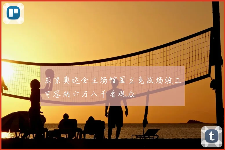 东京奥运会主场馆国立竞技场竣工可容纳六万八千名观众