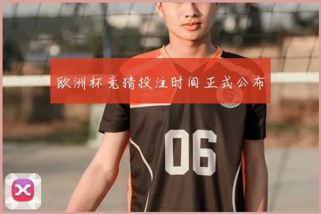 欧洲杯竞猜投注时间正式公布