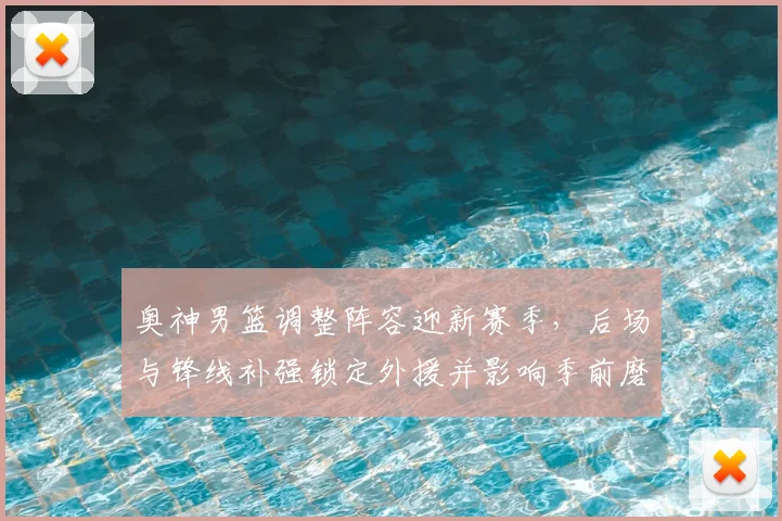 奥神男篮调整阵容迎新赛季，后场与锋线补强锁定外援并影响季前磨合进度