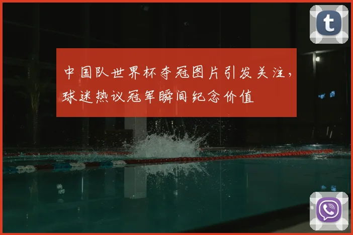 中国队世界杯夺冠图片引发关注，球迷热议冠军瞬间纪念价值
