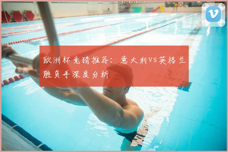 欧洲杯竞猜推荐:意大利vs英格兰胜负手深度分析