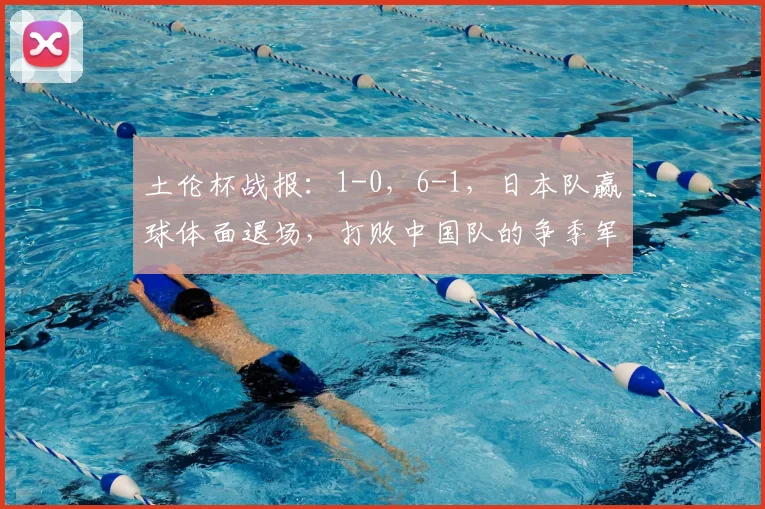 土伦杯战报：1-0，6-1，日本队赢球体面退场，打败中国队的争季军