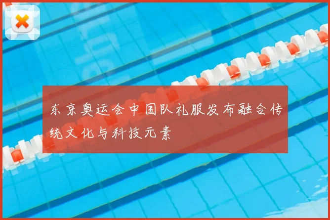 东京奥运会中国队礼服发布融合传统文化与科技元素