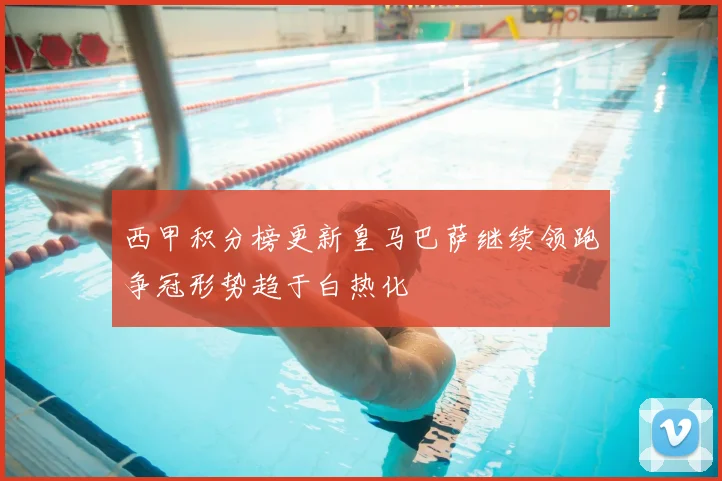 西甲积分榜更新皇马巴萨继续领跑争冠形势趋于白热化