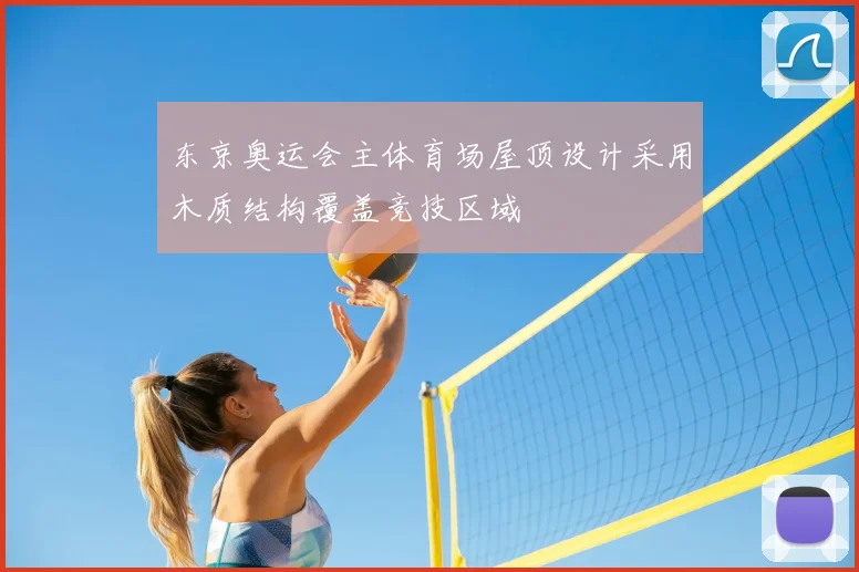 东京奥运会主体育场屋顶设计采用木质结构覆盖竞技区域