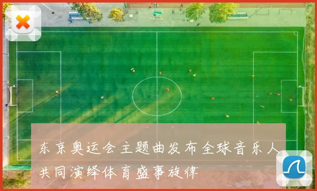 东京奥运会主题曲发布全球音乐人共同演绎体育盛事旋律