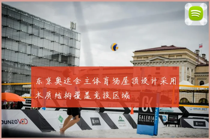 东京奥运会主体育场屋顶设计采用木质结构覆盖竞技区域