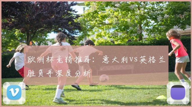 欧洲杯竞猜推荐:意大利vs英格兰胜负手深度分析