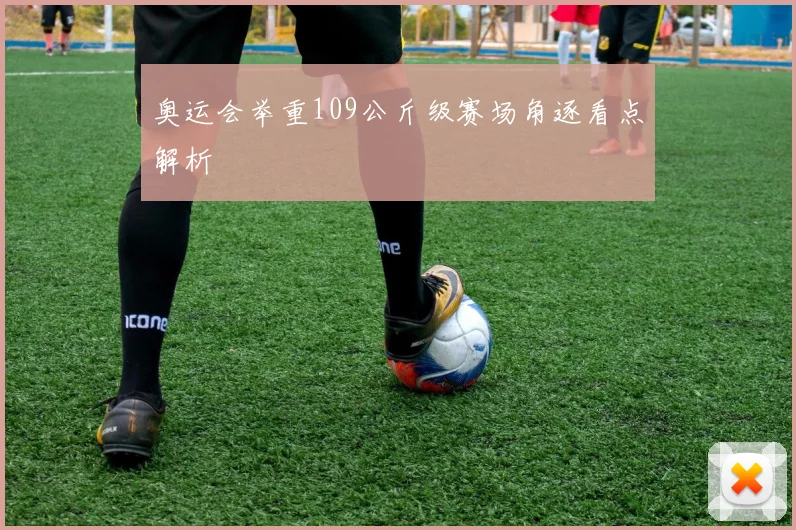 奥运会举重109公斤级赛场角逐看点解析