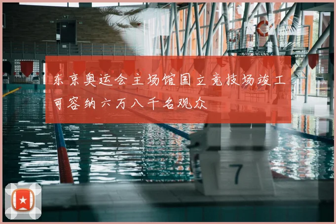 东京奥运会主场馆国立竞技场竣工可容纳六万八千名观众