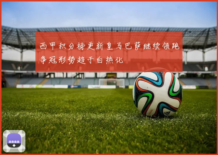 西甲积分榜更新皇马巴萨继续领跑争冠形势趋于白热化